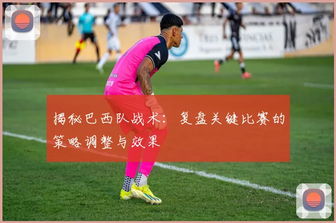 揭秘巴西队战术:复盘关键比赛的策略调整与效果