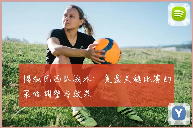 揭秘巴西队战术:复盘关键比赛的策略调整与效果