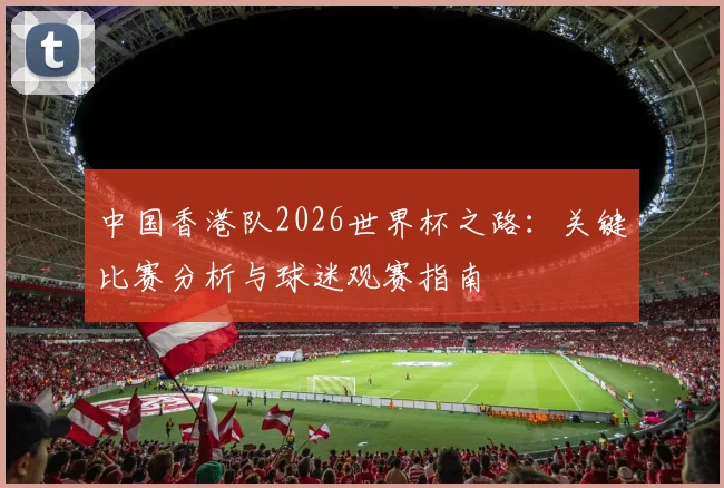 中国香港队2026世界杯之路:关键比赛分析与球迷观赛指南