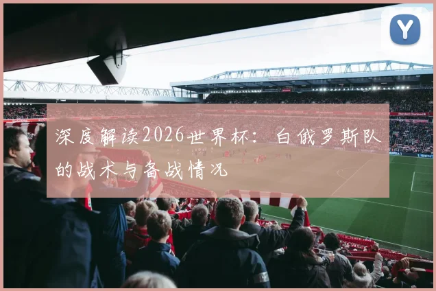深度解读2026世界杯:白俄罗斯队的战术与备战情况