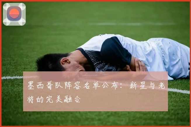 墨西哥队阵容名单公布：新星与老将的完美融合