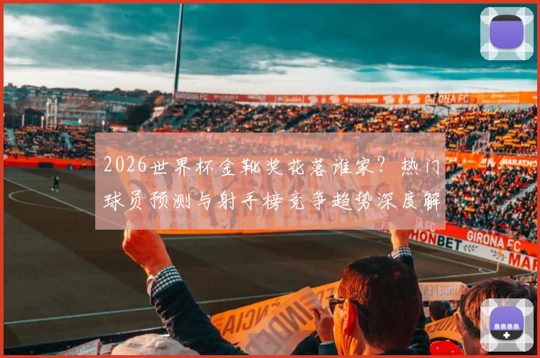 2026世界杯金靴奖花落谁家?热门球员预测与射手榜竞争趋势深度解析