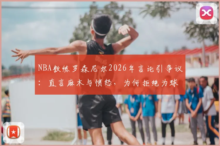 NBA教练罗森尼尔2026年言论引争议:直言麻木与愤怒,为何拒绝为球员辩护?