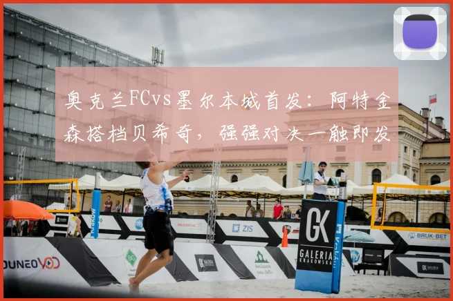 奥克兰FCvs墨尔本城首发:阿特金森搭档贝希奇,强强对决一触即发