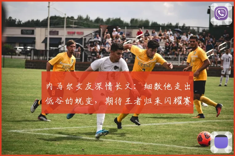 内马尔女友深情长文:细数他走出低谷的蜕变,期待王者归来闪耀赛场