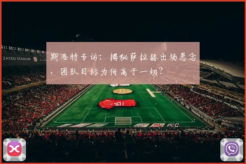 斯洛特专访：揭秘萨拉赫出场悬念，团队目标为何高于一切？