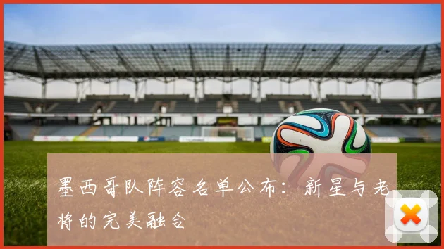 墨西哥队阵容名单公布:新星与老将的完美融合