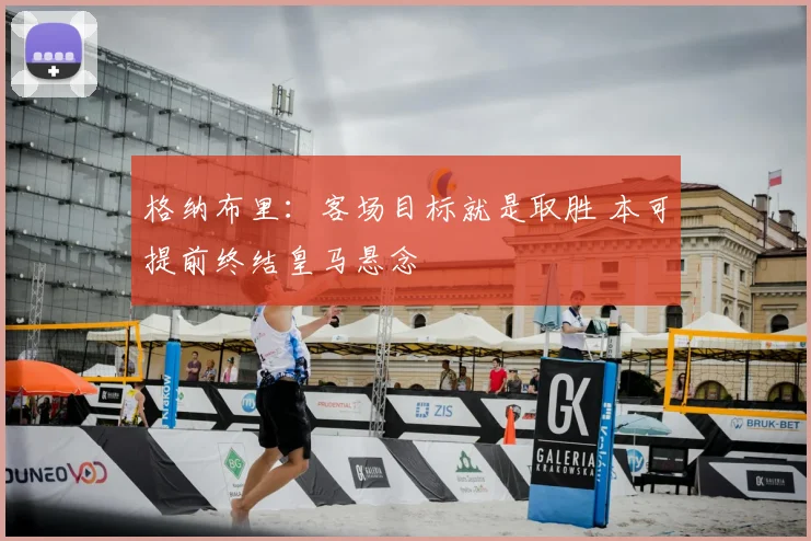 格纳布里:客场目标就是取胜 本可提前终结皇马悬念
