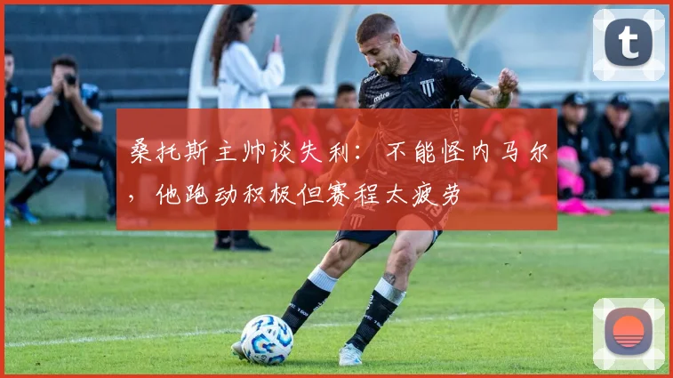桑托斯主帅谈失利:不能怪内马尔,他跑动积极但赛程太疲劳