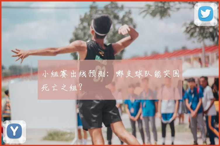 小组赛出线预测:哪支球队能突围死亡之组?