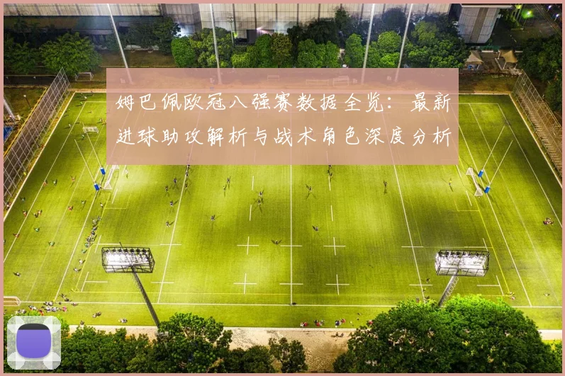 姆巴佩欧冠八强赛数据全览：最新进球助攻解析与战术角色深度分析