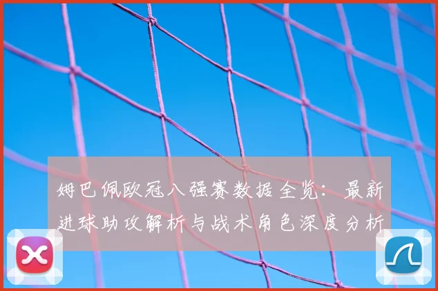 姆巴佩欧冠八强赛数据全览:最新进球助攻解析与战术角色深度分析