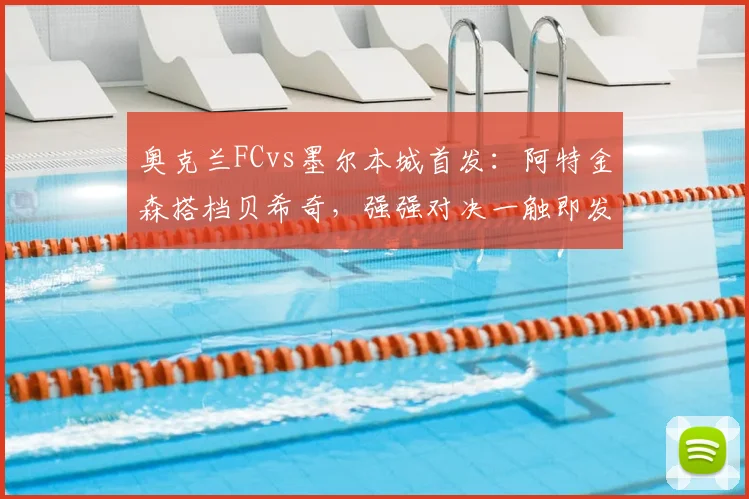 奥克兰FCvs墨尔本城首发:阿特金森搭档贝希奇,强强对决一触即发