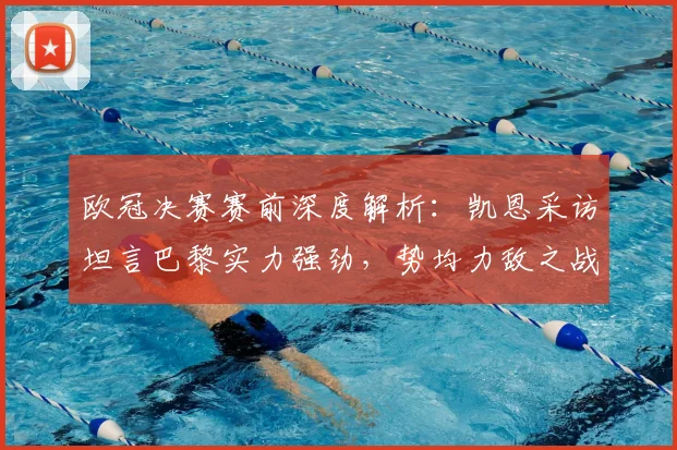 欧冠决赛赛前深度解析:凯恩采访坦言巴黎实力强劲,势均力敌之战全看点