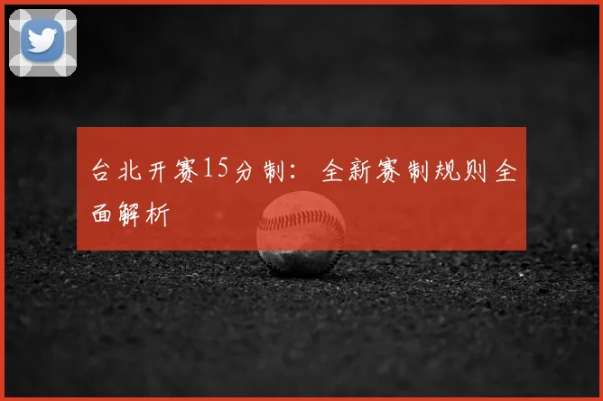 台北开赛15分制:全新赛制规则全面解析